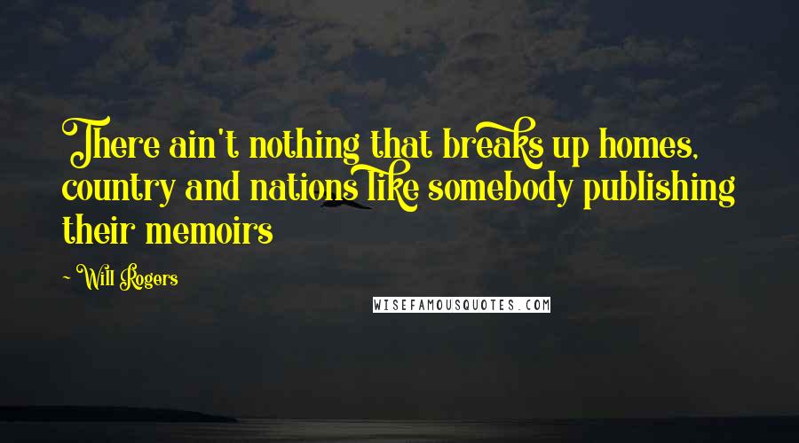 Will Rogers Quotes: There ain't nothing that breaks up homes, country and nations like somebody publishing their memoirs