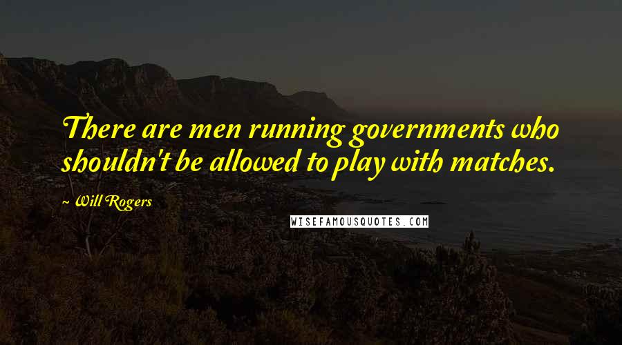 Will Rogers Quotes: There are men running governments who shouldn't be allowed to play with matches.