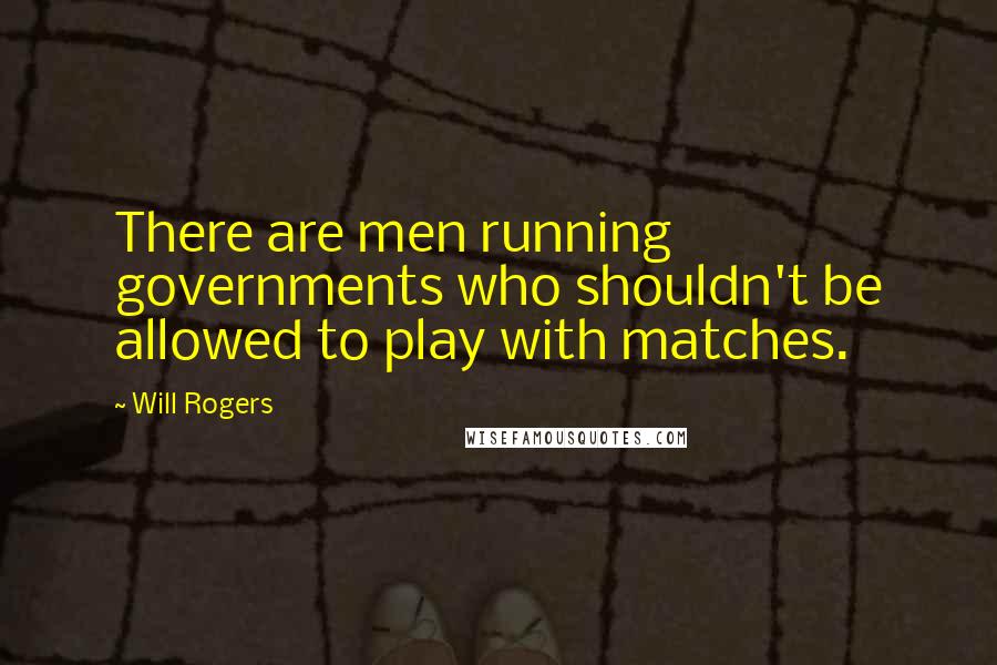 Will Rogers Quotes: There are men running governments who shouldn't be allowed to play with matches.