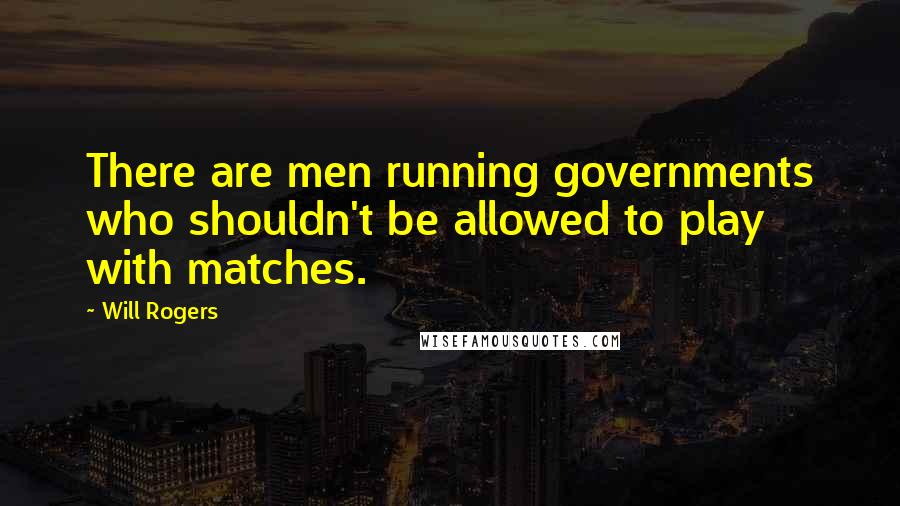 Will Rogers Quotes: There are men running governments who shouldn't be allowed to play with matches.