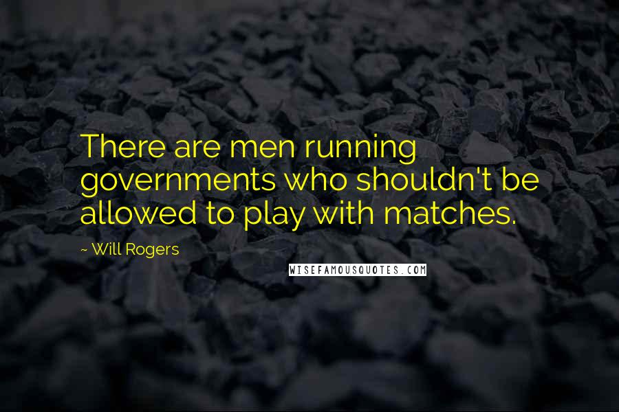 Will Rogers Quotes: There are men running governments who shouldn't be allowed to play with matches.