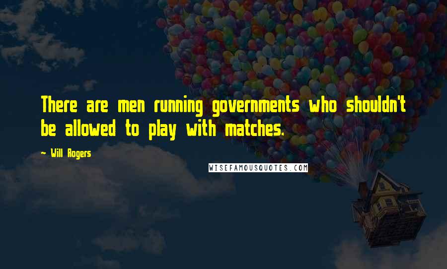 Will Rogers Quotes: There are men running governments who shouldn't be allowed to play with matches.