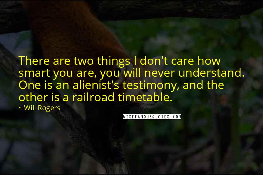 Will Rogers Quotes: There are two things I don't care how smart you are, you will never understand. One is an alienist's testimony, and the other is a railroad timetable.