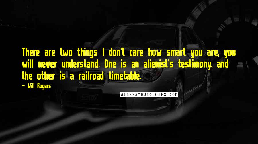 Will Rogers Quotes: There are two things I don't care how smart you are, you will never understand. One is an alienist's testimony, and the other is a railroad timetable.