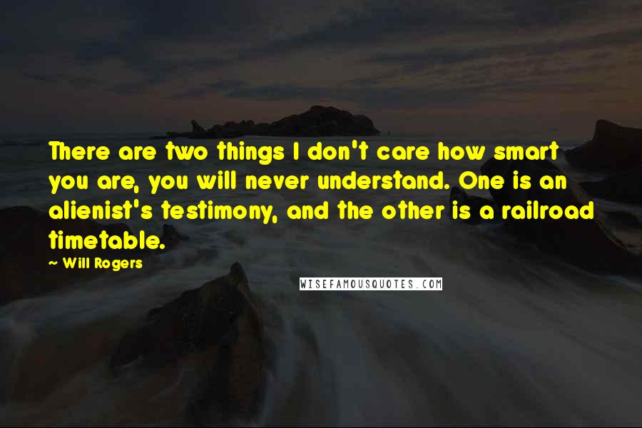 Will Rogers Quotes: There are two things I don't care how smart you are, you will never understand. One is an alienist's testimony, and the other is a railroad timetable.