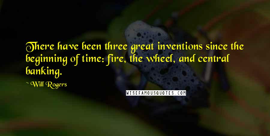 Will Rogers Quotes: There have been three great inventions since the beginning of time: fire, the wheel, and central banking.