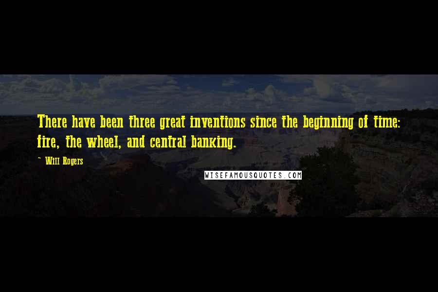 Will Rogers Quotes: There have been three great inventions since the beginning of time: fire, the wheel, and central banking.