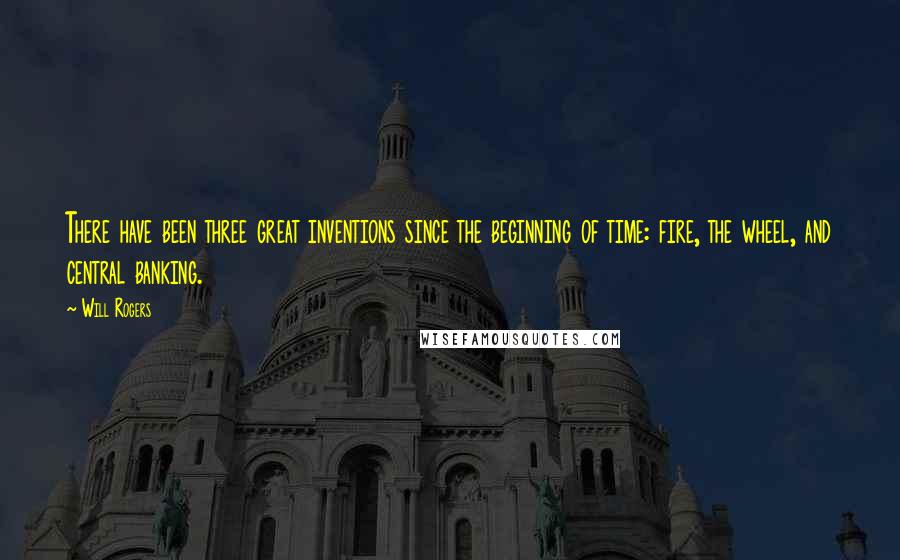 Will Rogers Quotes: There have been three great inventions since the beginning of time: fire, the wheel, and central banking.