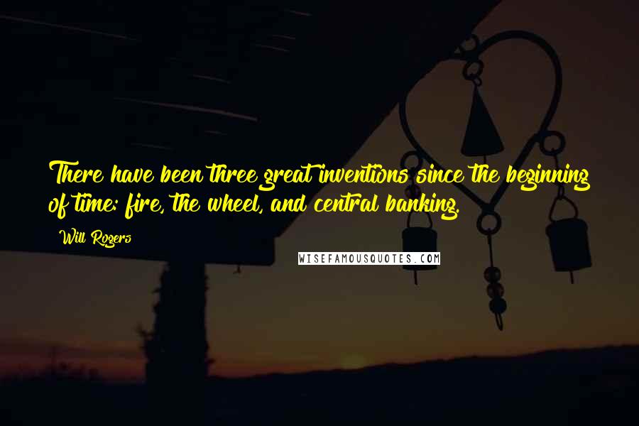 Will Rogers Quotes: There have been three great inventions since the beginning of time: fire, the wheel, and central banking.