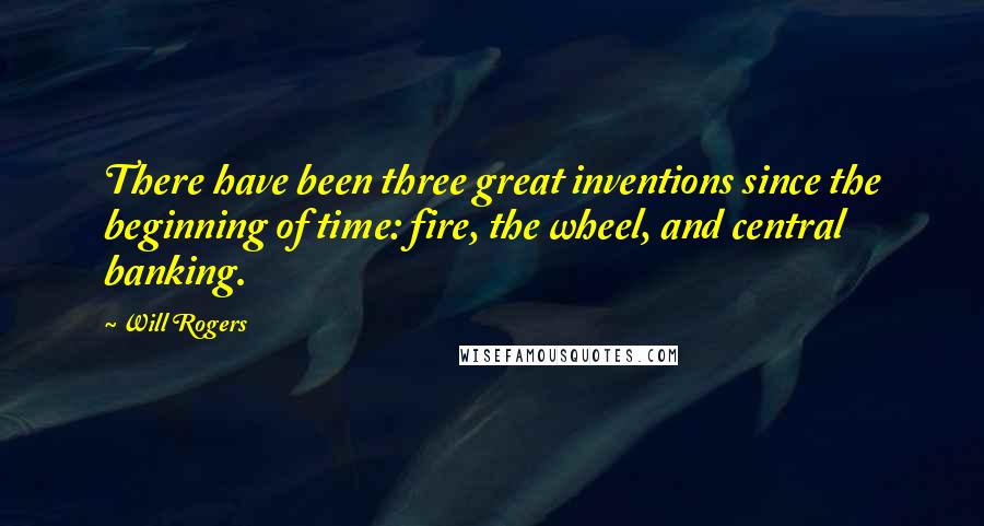 Will Rogers Quotes: There have been three great inventions since the beginning of time: fire, the wheel, and central banking.