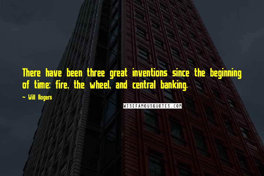 Will Rogers Quotes: There have been three great inventions since the beginning of time: fire, the wheel, and central banking.