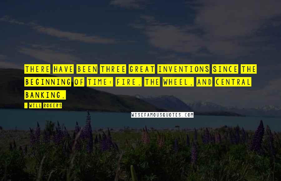 Will Rogers Quotes: There have been three great inventions since the beginning of time: fire, the wheel, and central banking.