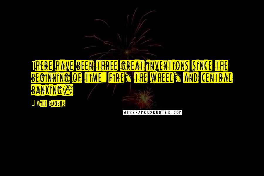 Will Rogers Quotes: There have been three great inventions since the beginning of time: fire, the wheel, and central banking.