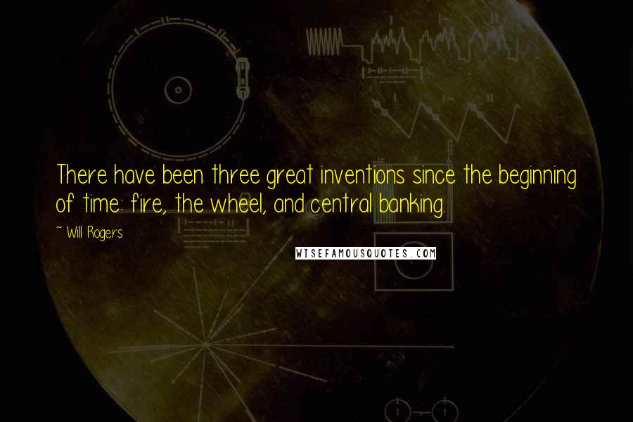 Will Rogers Quotes: There have been three great inventions since the beginning of time: fire, the wheel, and central banking.