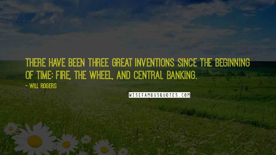 Will Rogers Quotes: There have been three great inventions since the beginning of time: fire, the wheel, and central banking.