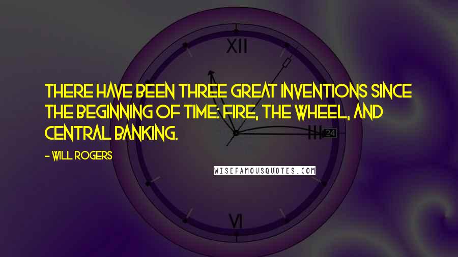 Will Rogers Quotes: There have been three great inventions since the beginning of time: fire, the wheel, and central banking.