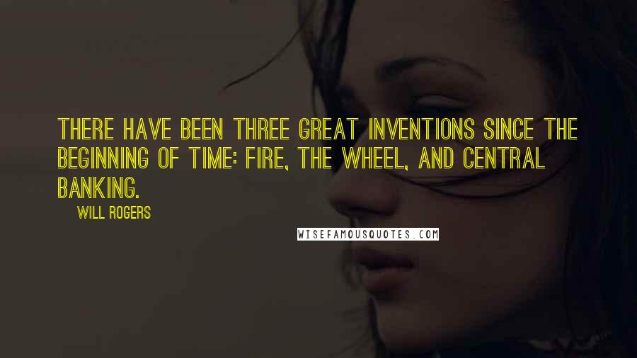 Will Rogers Quotes: There have been three great inventions since the beginning of time: fire, the wheel, and central banking.