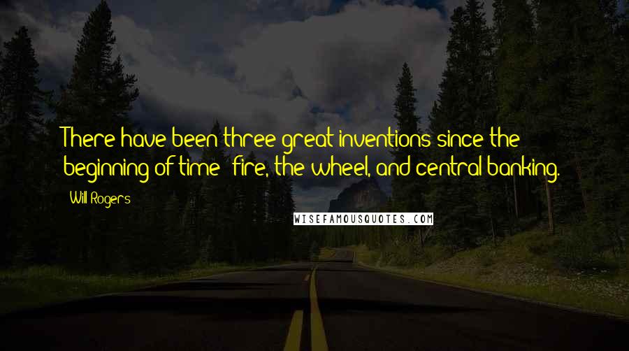 Will Rogers Quotes: There have been three great inventions since the beginning of time: fire, the wheel, and central banking.