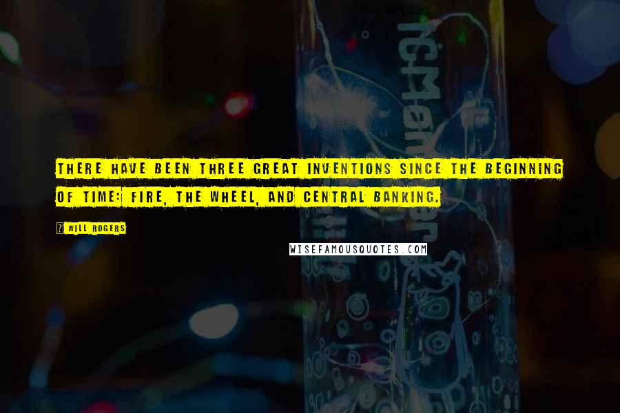 Will Rogers Quotes: There have been three great inventions since the beginning of time: fire, the wheel, and central banking.