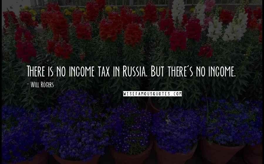 Will Rogers Quotes: There is no income tax in Russia. But there's no income.