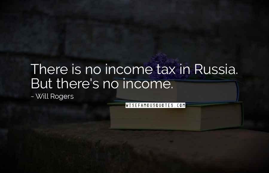 Will Rogers Quotes: There is no income tax in Russia. But there's no income.