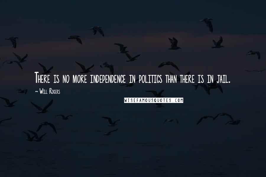 Will Rogers Quotes: There is no more independence in politics than there is in jail.