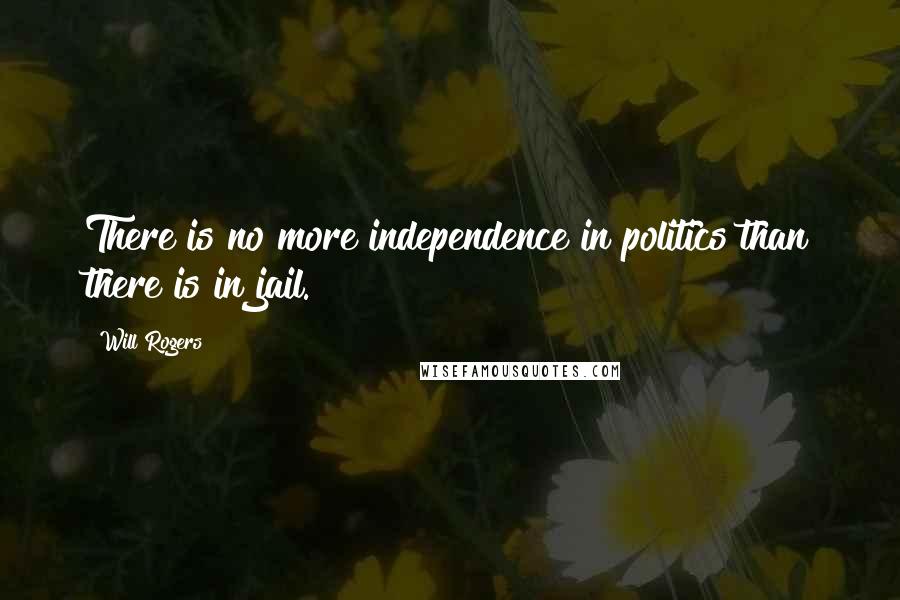 Will Rogers Quotes: There is no more independence in politics than there is in jail.