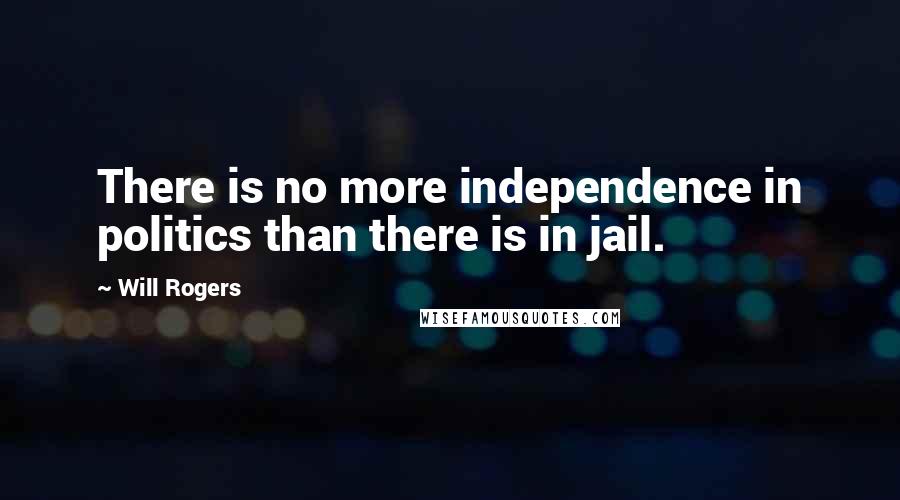 Will Rogers Quotes: There is no more independence in politics than there is in jail.