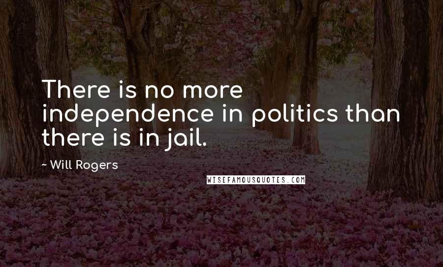 Will Rogers Quotes: There is no more independence in politics than there is in jail.