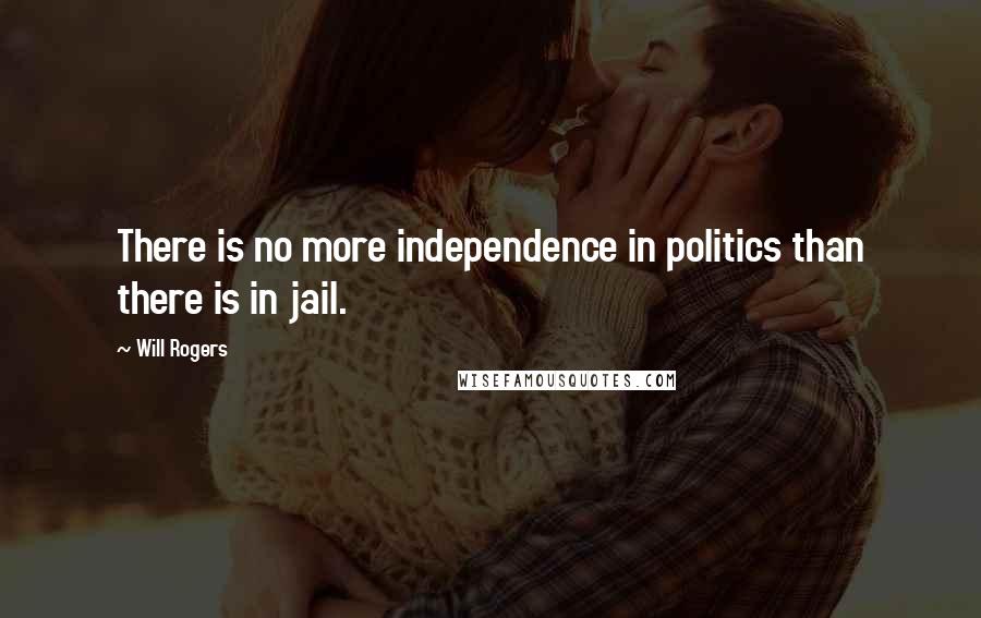 Will Rogers Quotes: There is no more independence in politics than there is in jail.