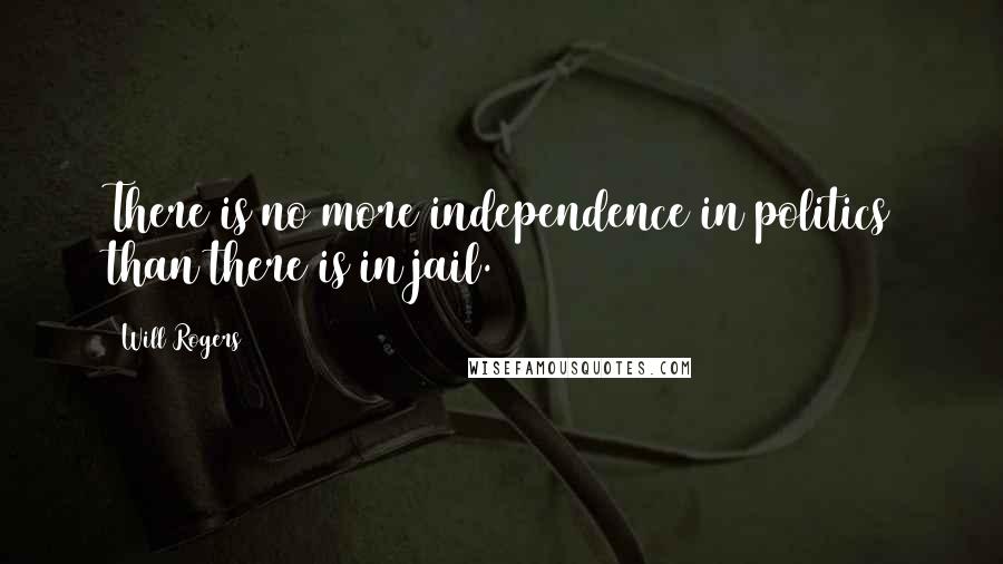 Will Rogers Quotes: There is no more independence in politics than there is in jail.