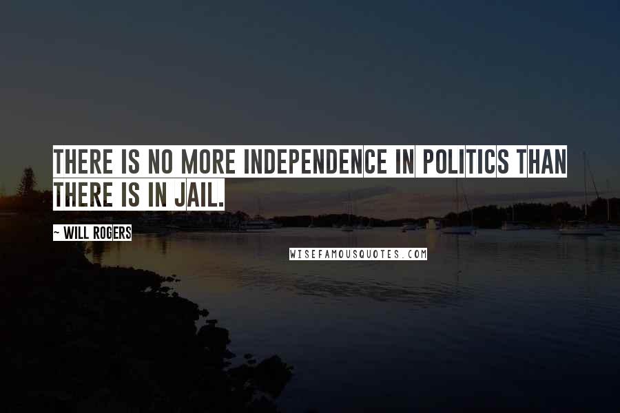 Will Rogers Quotes: There is no more independence in politics than there is in jail.