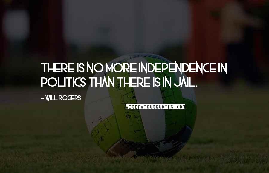 Will Rogers Quotes: There is no more independence in politics than there is in jail.