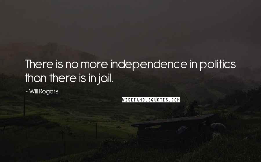 Will Rogers Quotes: There is no more independence in politics than there is in jail.