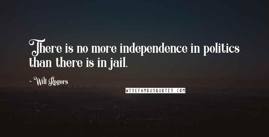 Will Rogers Quotes: There is no more independence in politics than there is in jail.