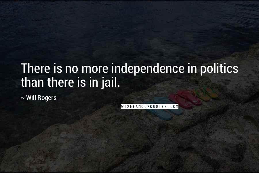 Will Rogers Quotes: There is no more independence in politics than there is in jail.