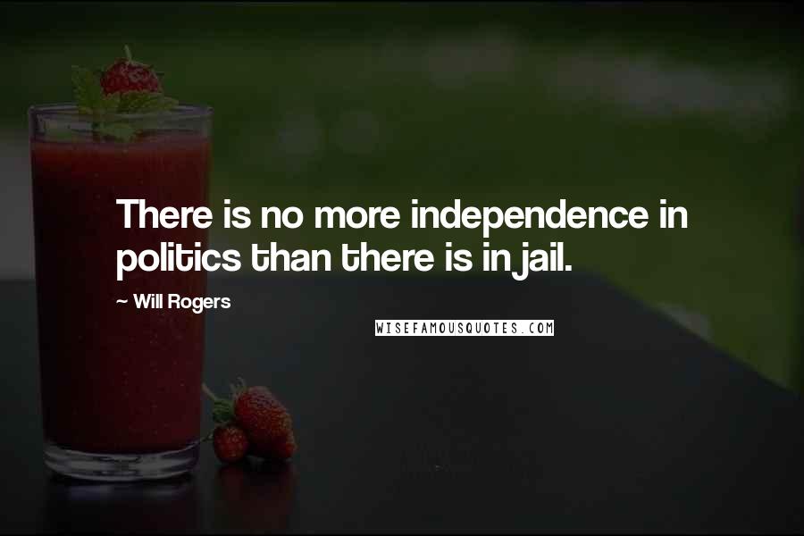 Will Rogers Quotes: There is no more independence in politics than there is in jail.