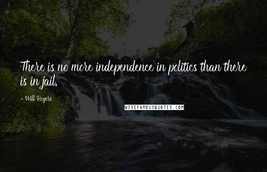 Will Rogers Quotes: There is no more independence in politics than there is in jail.