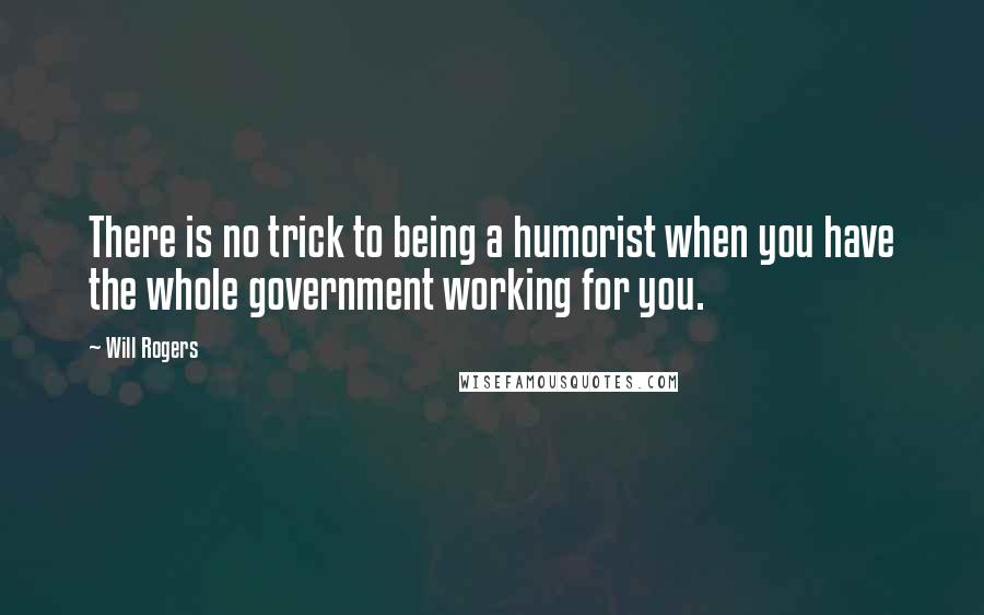 Will Rogers Quotes: There is no trick to being a humorist when you have the whole government working for you.