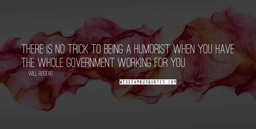 Will Rogers Quotes: There is no trick to being a humorist when you have the whole government working for you.