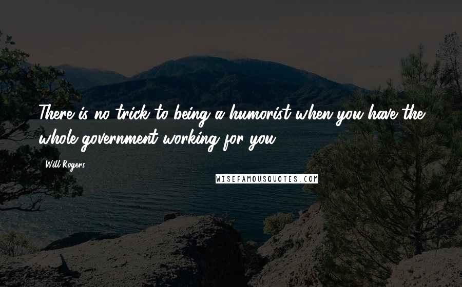 Will Rogers Quotes: There is no trick to being a humorist when you have the whole government working for you.