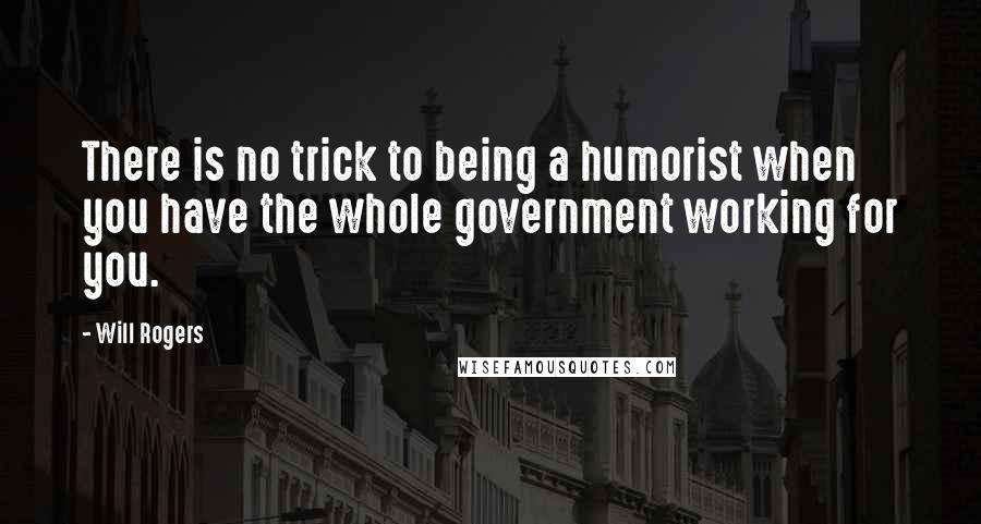 Will Rogers Quotes: There is no trick to being a humorist when you have the whole government working for you.