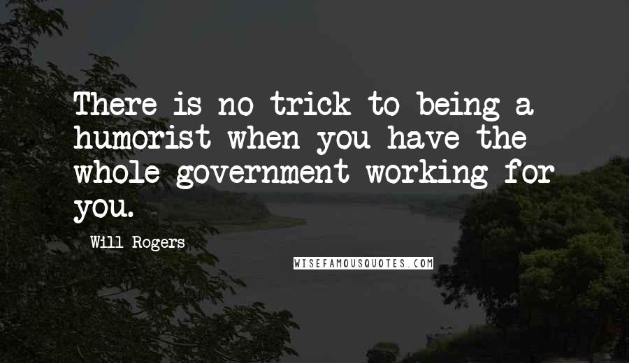 Will Rogers Quotes: There is no trick to being a humorist when you have the whole government working for you.