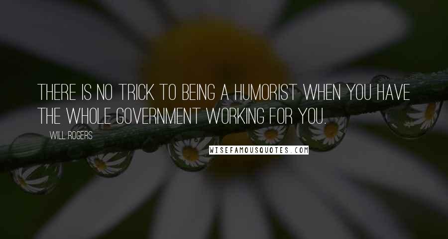 Will Rogers Quotes: There is no trick to being a humorist when you have the whole government working for you.