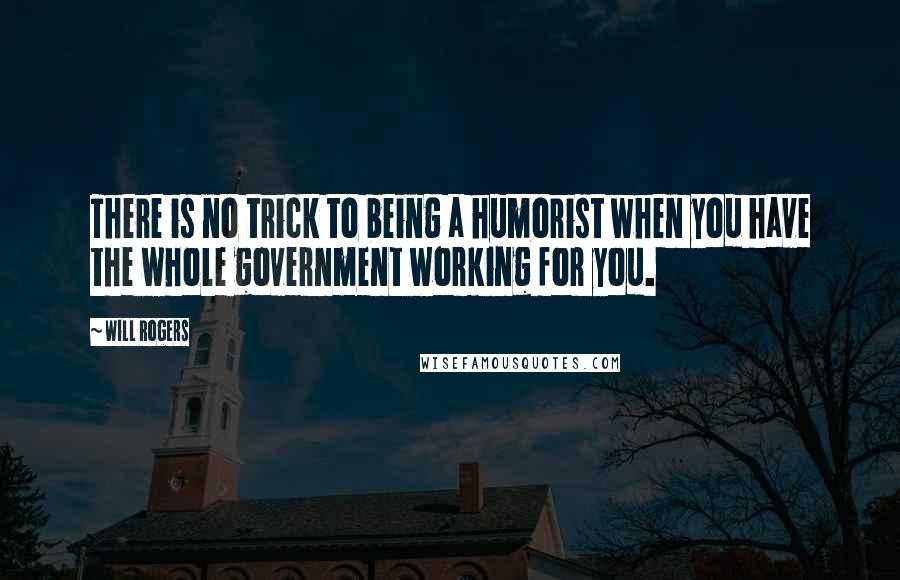 Will Rogers Quotes: There is no trick to being a humorist when you have the whole government working for you.