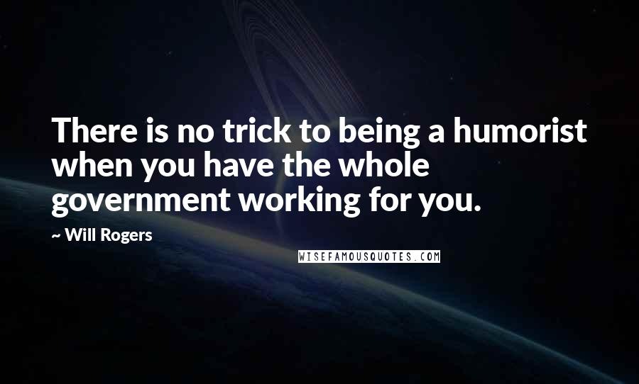 Will Rogers Quotes: There is no trick to being a humorist when you have the whole government working for you.