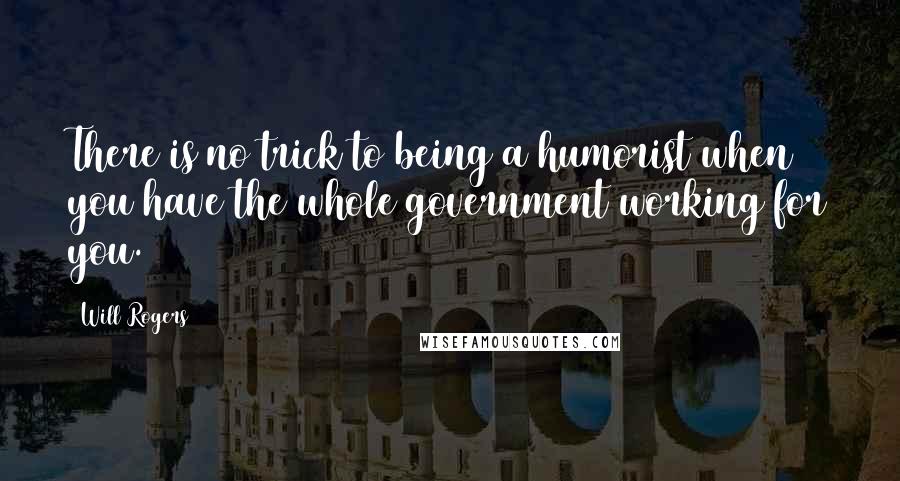 Will Rogers Quotes: There is no trick to being a humorist when you have the whole government working for you.