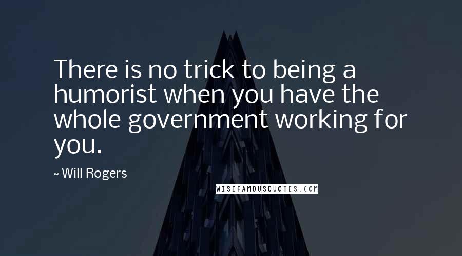 Will Rogers Quotes: There is no trick to being a humorist when you have the whole government working for you.