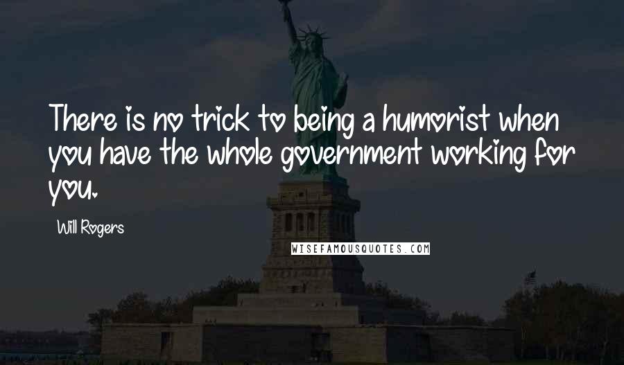 Will Rogers Quotes: There is no trick to being a humorist when you have the whole government working for you.