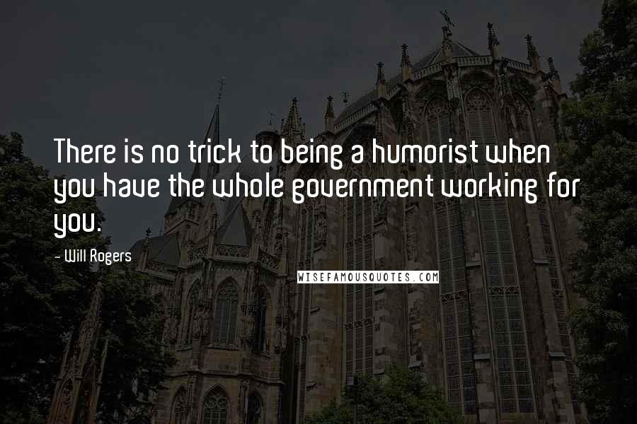 Will Rogers Quotes: There is no trick to being a humorist when you have the whole government working for you.